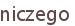 niczego
