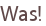 Was!