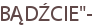 BĄDŹCIE"-