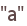 "a"